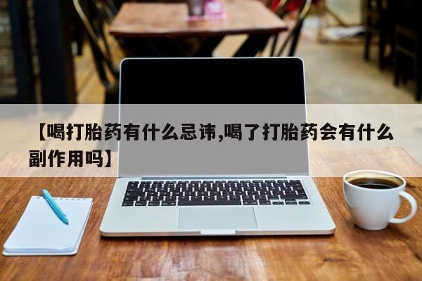 大月份流产药联系方式【喝打胎药有什么忌讳,喝了打胎药会有什么副作用吗】