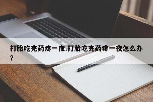 大月份流产药联系方式打胎吃完药疼一夜.打胎吃完药疼一夜怎么办？