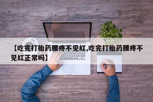 大月份流产药联系方式【吃完打胎药腰疼不见红,吃完打胎药腰疼不见红正常吗】
