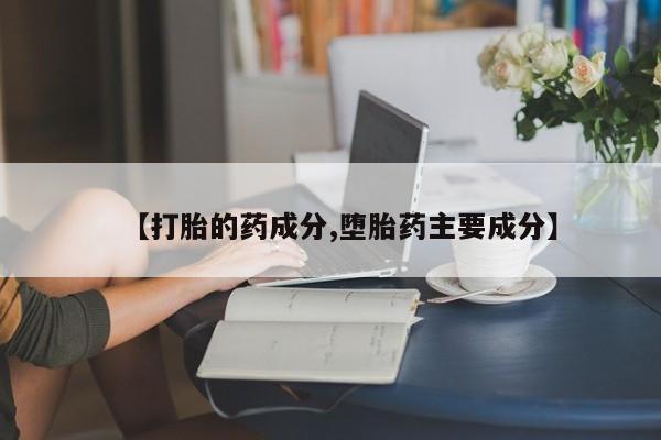 大月份流产药联系方式【打胎的药成分,堕胎药主要成分】