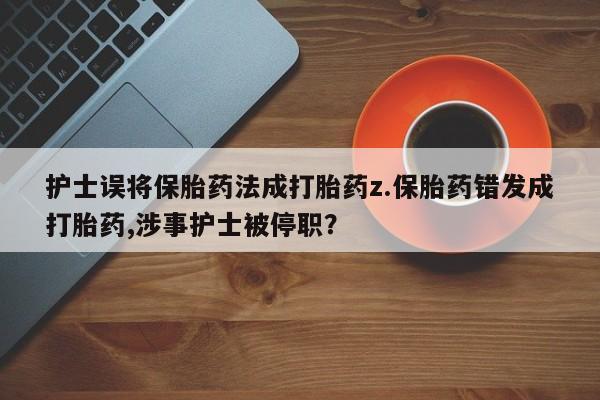 大月份流产药联系方式护士误将保胎药法成打胎药z.保胎药错发成打胎药,涉事护士被停职？