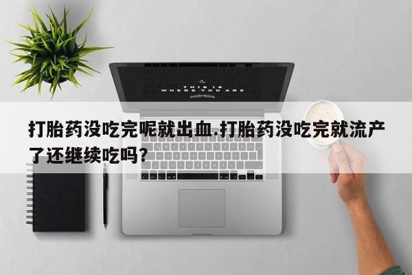 大月份流产药联系方式打胎药没吃完呢就出血.打胎药没吃完就流产了还继续吃吗？