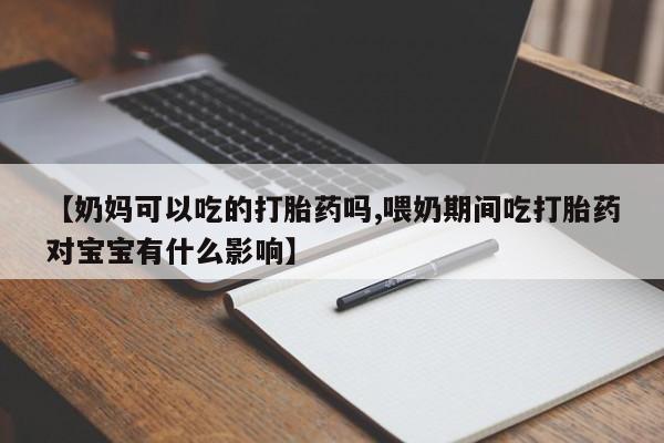大月份流产药联系方式【奶妈可以吃的打胎药吗,喂奶期间吃打胎药对宝宝有什么影响】