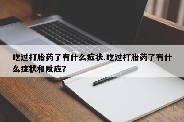 大月份流产药联系方式吃过打胎药了有什么症状.吃过打胎药了有什么症状和反应？