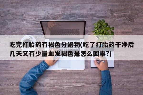 大月份流产药联系方式吃完打胎药有褐色分泌物(吃了打胎药干净后几天又有少量血发褐色是怎么回事?)