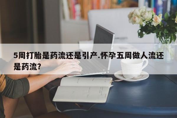 大月份流产药联系方式5周打胎是药流还是引产.怀孕五周做人流还是药流？
