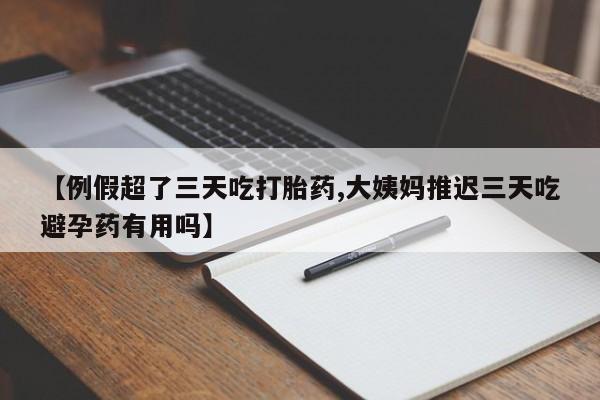 大月份流产药联系方式【例假超了三天吃打胎药,大姨妈推迟三天吃避孕药有用吗】