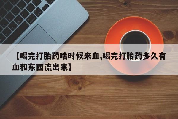 大月份流产药联系方式【喝完打胎药啥时候来血,喝完打胎药多久有血和东西流出来】