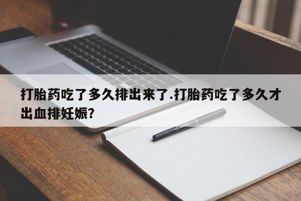 大月份流产药联系方式打胎药吃了多久排出来了.打胎药吃了多久才出血排妊娠？
