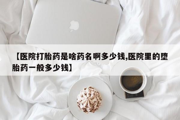 大月份流产药联系方式【医院打胎药是啥药名啊多少钱,医院里的堕胎药一般多少钱】
