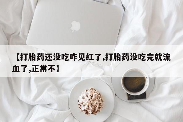 大月份流产药联系方式【打胎药还没吃咋见红了,打胎药没吃完就流血了,正常不】