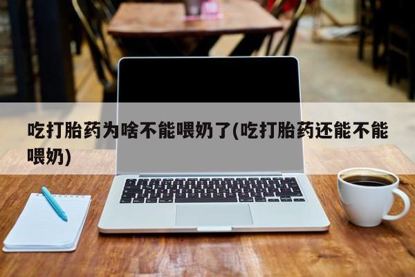 大月份流产药联系方式吃打胎药为啥不能喂奶了(吃打胎药还能不能喂奶)
