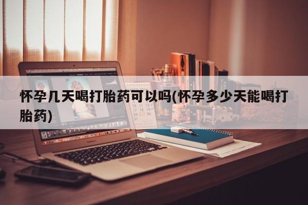 大月份流产药联系方式怀孕几天喝打胎药可以吗(怀孕多少天能喝打胎药)