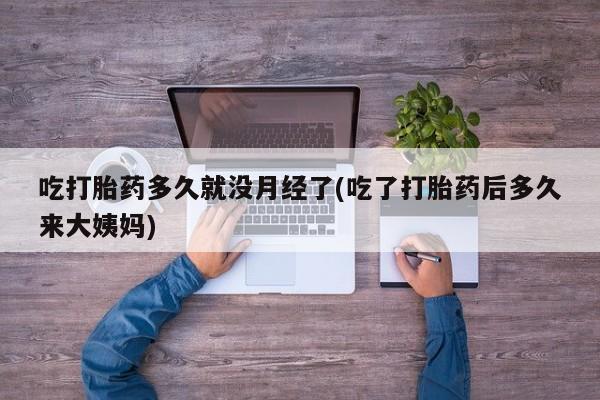 大月份流产药联系方式吃打胎药多久就没月经了(吃了打胎药后多久来大姨妈)