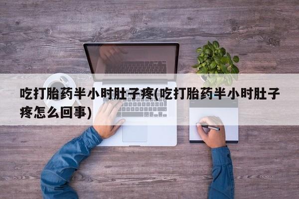 大月份流产药联系方式吃打胎药半小时肚子疼(吃打胎药半小时肚子疼怎么回事)