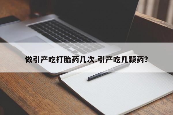 大月份流产药联系方式做引产吃打胎药几次.引产吃几颗药？