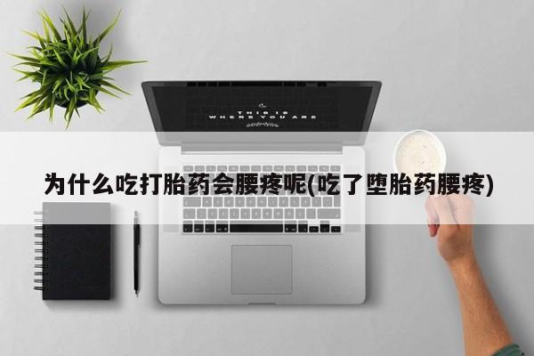 大月份流产药联系方式为什么吃打胎药会腰疼呢(吃了堕胎药腰疼)