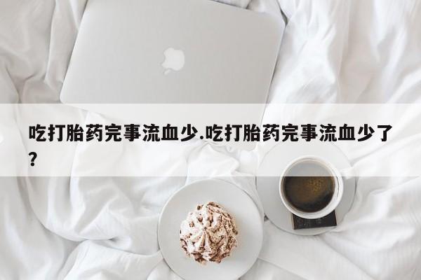 大月份流产药联系方式吃打胎药完事流血少.吃打胎药完事流血少了？