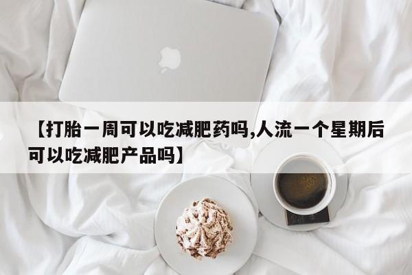 大月份流产药联系方式【打胎一周可以吃减肥药吗,人流一个星期后可以吃减肥产品吗】