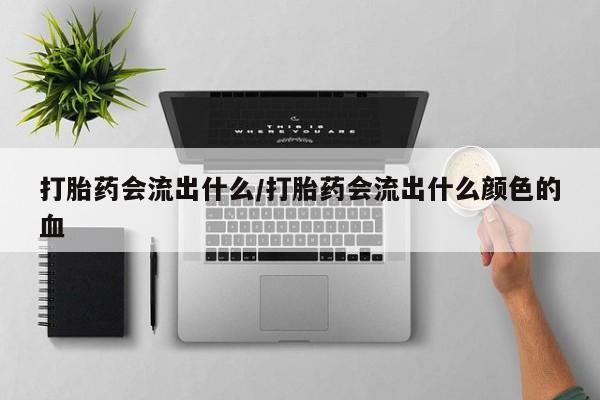大月份流产药联系方式打胎药会流出什么/打胎药会流出什么颜色的血