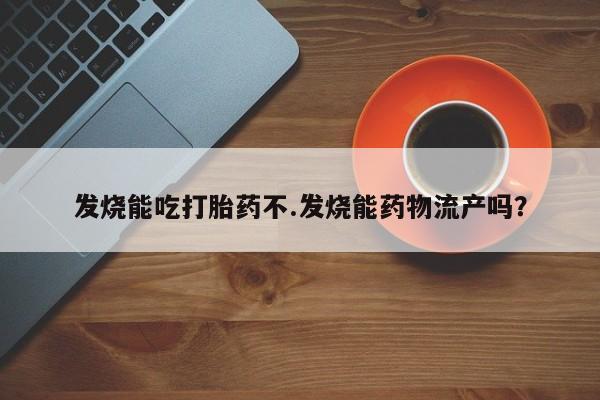 大月份流产药联系方式发烧能吃打胎药不.发烧能药物流产吗？