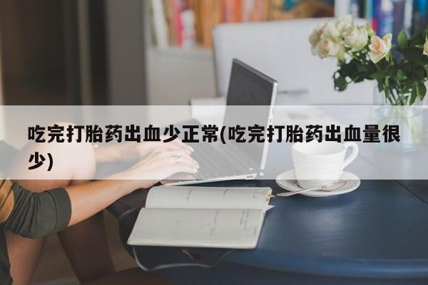 大月份流产药联系方式吃完打胎药出血少正常(吃完打胎药出血量很少)
