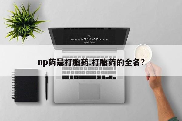 大月份流产药联系方式np药是打胎药.打胎药的全名？