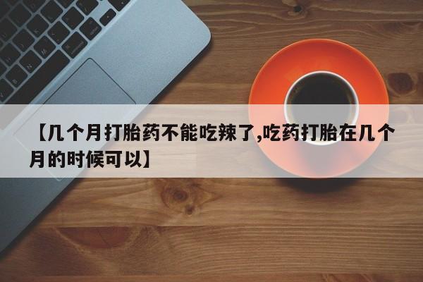 大月份流产药联系方式【几个月打胎药不能吃辣了,吃药打胎在几个月的时候可以】