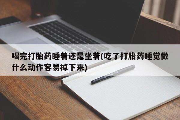 大月份流产药联系方式喝完打胎药睡着还是坐着(吃了打胎药睡觉做什么动作容易掉下来)