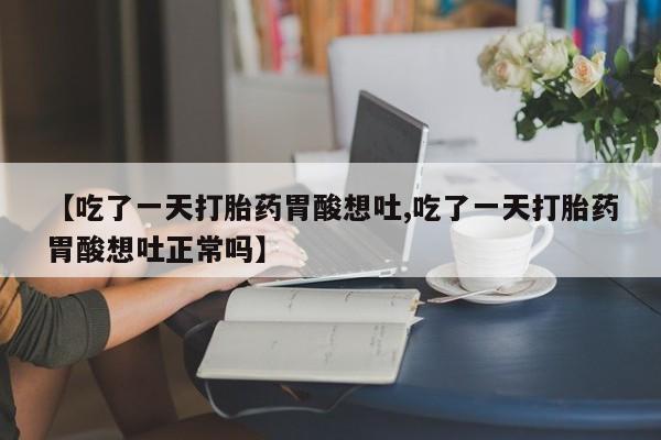 大月份流产药联系方式【吃了一天打胎药胃酸想吐,吃了一天打胎药胃酸想吐正常吗】