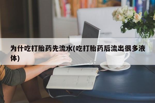 大月份流产药联系方式为什吃打胎药先流水(吃打胎药后流出很多液体)