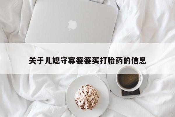 大月份流产药联系方式关于儿媳守寡婆婆买打胎药的信息