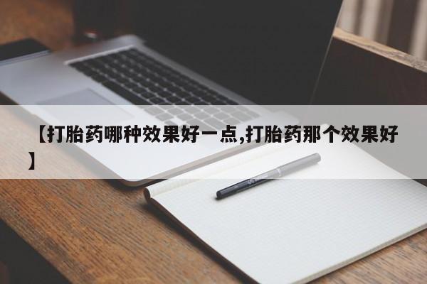 大月份流产药联系方式【打胎药哪种效果好一点,打胎药那个效果好】