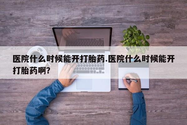 大月份流产药联系方式医院什么时候能开打胎药.医院什么时候能开打胎药啊？