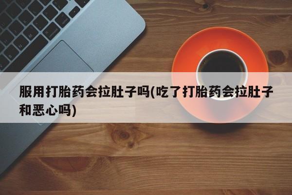 大月份流产药联系方式服用打胎药会拉肚子吗(吃了打胎药会拉肚子和恶心吗)