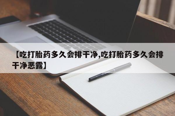 大月份流产药联系方式【吃打胎药多久会排干净,吃打胎药多久会排干净恶露】