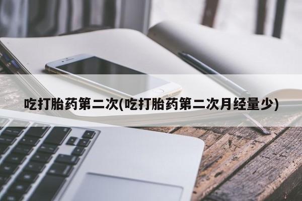 大月份流产药联系方式吃打胎药第二次(吃打胎药第二次月经量少)