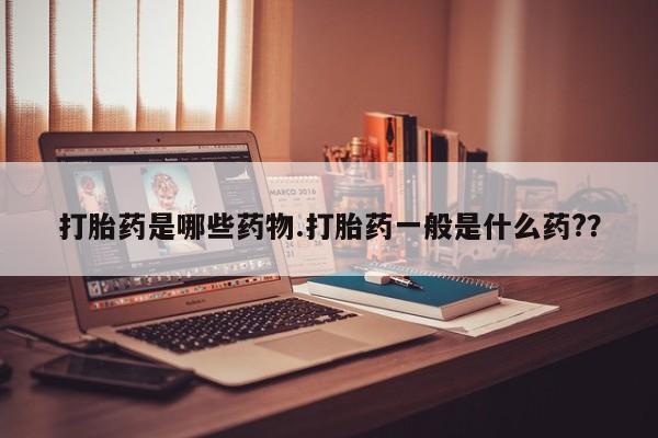 大月份流产药联系方式打胎药是哪些药物.打胎药一般是什么药?？
