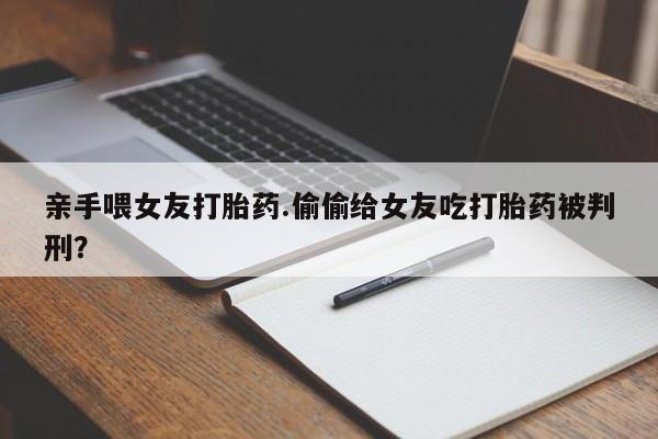 大月份流产药联系方式亲手喂女友打胎药.偷偷给女友吃打胎药被判刑？