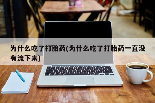 大月份流产药联系方式为什么吃了打胎药(为什么吃了打胎药一直没有流下来)