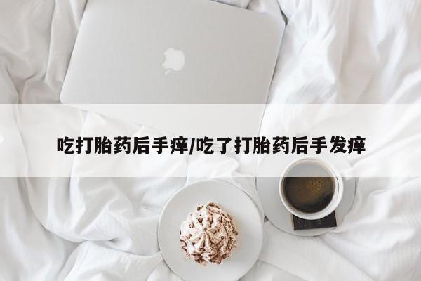 大月份流产药联系方式吃打胎药后手痒/吃了打胎药后手发痒