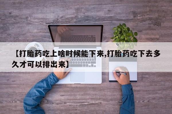大月份流产药联系方式【打胎药吃上啥时候能下来,打胎药吃下去多久才可以排出来】