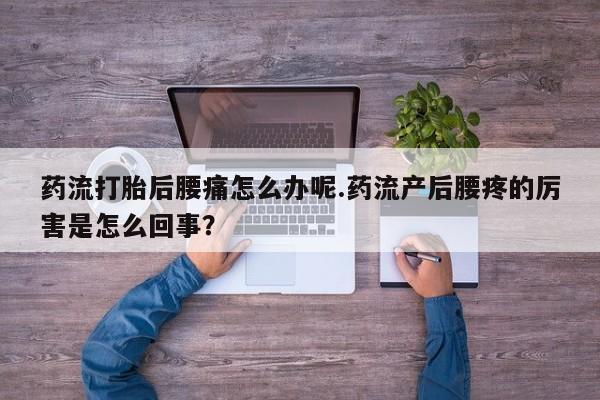 大月份流产药联系方式药流打胎后腰痛怎么办呢.药流产后腰疼的厉害是怎么回事?