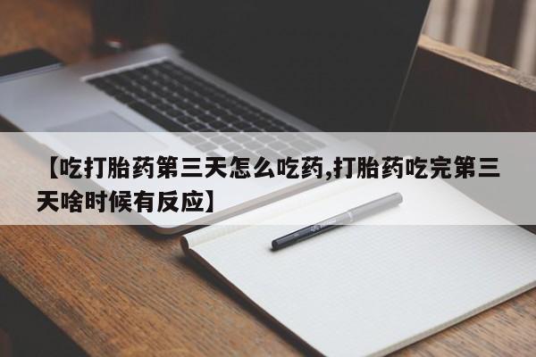 大月份流产药联系方式【吃打胎药第三天怎么吃药,打胎药吃完第三天啥时候有反应】