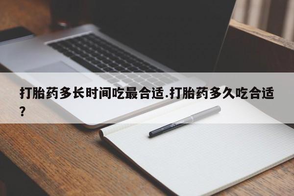 大月份流产药联系方式打胎药多长时间吃最合适.打胎药多久吃合适？
