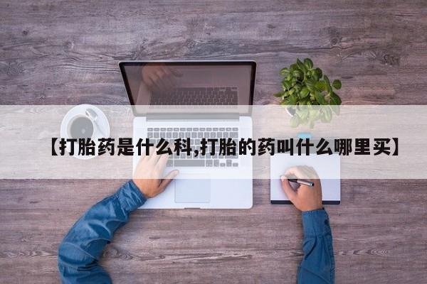 大月份流产药联系方式【打胎药是什么科,打胎的药叫什么哪里买】