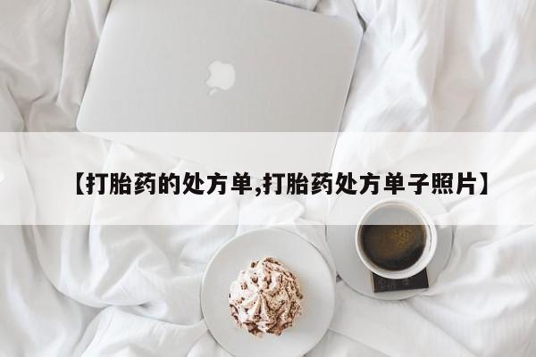 大月份流产药联系方式【打胎药的处方单,打胎药处方单子照片】