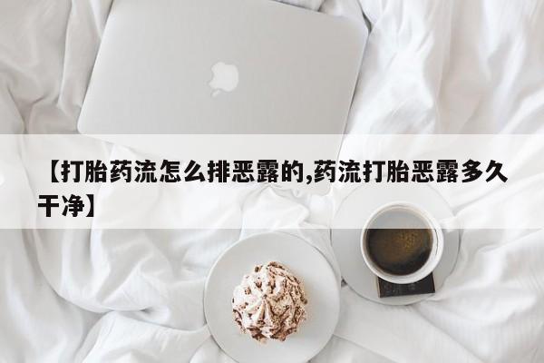 大月份流产药联系方式【打胎药流怎么排恶露的,药流打胎恶露多久干净】