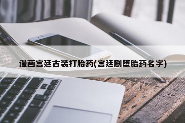 大月份流产药联系方式漫画宫廷古装打胎药(宫廷剧堕胎药名字)