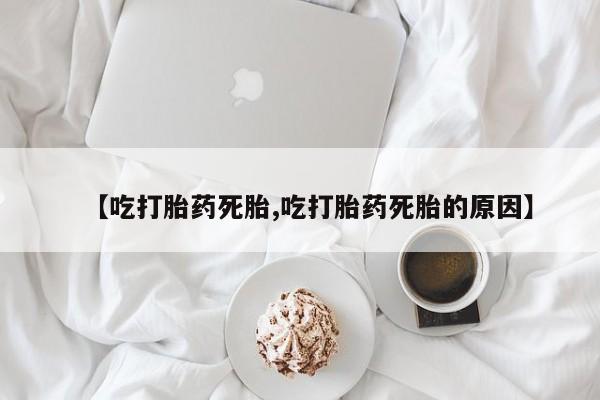 大月份流产药联系方式【吃打胎药死胎,吃打胎药死胎的原因】